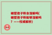 破壁孢子粉会溶解吗(破壁孢子粉能够溶解吗？——权威解析)