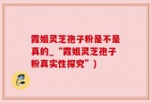 霞姐灵芝孢子粉是不是真的_“霞姐灵芝孢子粉真实性探究”)