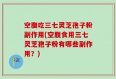 空腹吃三七灵芝孢子粉副作用(空腹食用三七灵芝孢子粉有哪些副作用？)