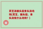灵芝汤猴头菇骨头汤功效(灵芝、猴头菇、骨头汤有什么功效？)
