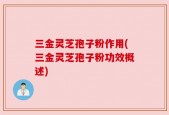 三金灵芝孢子粉作用(三金灵芝孢子粉功效概述)