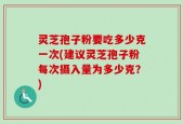 灵芝孢子粉要吃多少克一次(建议灵芝孢子粉每次摄入量为多少克？)