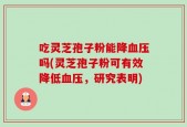 吃灵芝孢子粉能降血压吗(灵芝孢子粉可有效降低血压，研究表明)