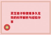 灵芝孢子粉使用多久见效的科学解析与经验分享
