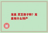 龙泉 灵芝孢子粉？龙泉有什么特产