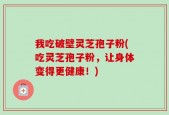 我吃破壁灵芝孢子粉(吃灵芝孢子粉，让身体变得更健康！)
