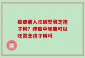 癌症病人吃破壁灵芝孢子粉？肺癌中晚期可以吃灵芝孢子粉吗
