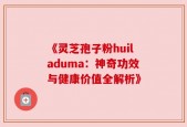 《灵芝孢子粉huiladuma：神奇功效与健康价值全解析》