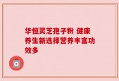 华恒灵芝孢子粉 健康养生新选择营养丰富功效多