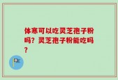 体寒可以吃灵芝孢子粉吗？灵芝孢子粉能吃吗？