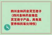 四川金林药业灵芝孢子 (四川金林药业推出灵芝孢子产品，具有高营养和抗氧化特性)