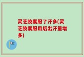 灵芝胶囊服了汗多(灵芝胶囊服用后出汗量增多)