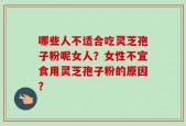 哪些人不适合吃灵芝孢子粉呢女人？女性不宜食用灵芝孢子粉的原因？