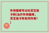 外阴瘙痒可以吃灵芝孢子粉(治疗外阴瘙痒，灵芝孢子粉有何作用？)