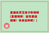 直播卖灵芝孢子粉视频(直播视频：益生菌益健康！快来选购吧！)
