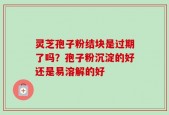 灵芝孢子粉结块是过期了吗？孢子粉沉淀的好还是易溶解的好