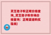 灵芝孢子粉正规价格查询_灵芝孢子粉市场价格查询：正规渠道购买指南)