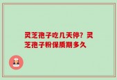 灵芝孢子吃几天停？灵芝孢子粉保质期多久