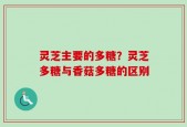 灵芝主要的多糖？灵芝多糖与香菇多糖的区别