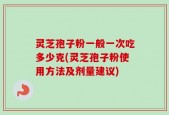 灵芝孢子粉一般一次吃多少克(灵芝孢子粉使用方法及剂量建议)