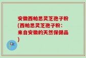 安徽西帕思灵芝孢子粉(西帕思灵芝孢子粉：来自安徽的天然保健品)