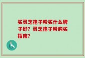 买灵芝孢子粉买什么牌子好？灵芝孢子粉购买指南？