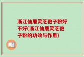 浙江仙居灵芝孢子粉好不好(浙江仙居灵芝孢子粉的功效与作用)