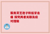 服用灵芝孢子粉后牙齿痛 探究两者关联及应对措施