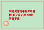 喝完灵芝孢子粉胃不舒服(喝了灵芝孢子粉后胃部不适)
