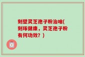 刻壁灵芝孢子粉治啥(刻琢健康，灵芝孢子粉有何功效？)
