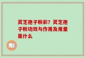 灵芝孢子粉彩？灵芝孢子粉功效与作用及用量是什么