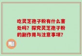 吃灵芝孢子粉有什么害处吗？探究灵芝孢子粉的副作用与注意事项？