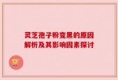 灵芝孢子粉变黑的原因解析及其影响因素探讨