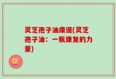 灵芝孢子油康道(灵芝孢子油：一瓶康复的力量)
