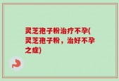 灵芝孢子粉治疗不孕(灵芝孢子粉，治好不孕之症)