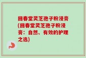 回春堂灵芝孢子粉浸膏(回春堂灵芝孢子粉浸膏：自然、有效的护理之选)