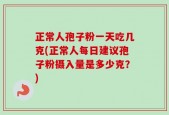 正常人孢子粉一天吃几克(正常人每日建议孢子粉摄入量是多少克？)