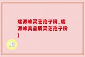 瑞源峰灵芝孢子粉_瑞源峰高品质灵芝孢子粉)