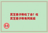 灵芝孢子粉吃了会？吃灵芝孢子粉有何反应