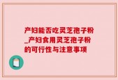 产妇能否吃灵芝孢子粉_产妇食用灵芝孢子粉的可行性与注意事项