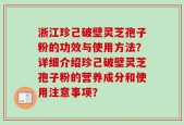 浙江珍己破壁灵芝孢子粉的功效与使用方法？详细介绍珍己破壁灵芝孢子粉的营养成分和使用注意事项？