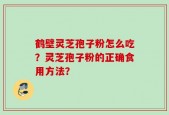 鹤壁灵芝孢子粉怎么吃？灵芝孢子粉的正确食用方法？