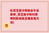 吃灵芝孢子粉能会不会胃疼_灵芝孢子粉对胃疼的影响及正确食用方法)
