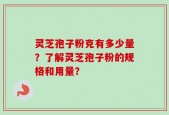 灵芝孢子粉克有多少量？了解灵芝孢子粉的规格和用量？