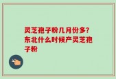 灵芝孢子粉几月份多？东北什么时候产灵芝孢子粉