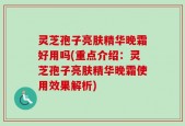 灵芝孢子亮肤精华晚霜好用吗(重点介绍：灵芝孢子亮肤精华晚霜使用效果解析)