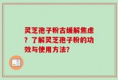 灵芝孢子粉古缓解焦虑？了解灵芝孢子粉的功效与使用方法？