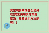 灵芝鸡骨草汤怎么煲好吃(煲出美味灵芝鸡骨草汤，跟着这个方法即可！)