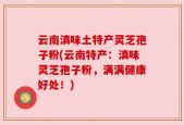 云南滇味土特产灵芝孢子粉(云南特产：滇味灵芝孢子粉，满满健康好处！)
