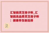 汇智园灵芝孢子粉_汇智园高品质灵芝孢子粉：健康养生新选择